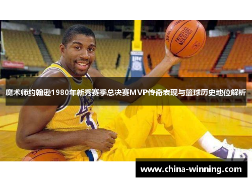 魔术师约翰逊1980年新秀赛季总决赛MVP传奇表现与篮球历史地位解析