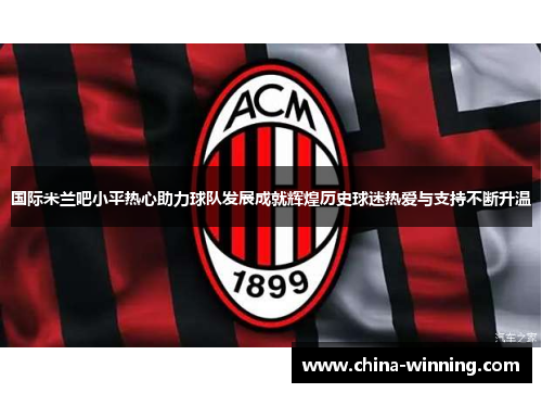 国际米兰吧小平热心助力球队发展成就辉煌历史球迷热爱与支持不断升温