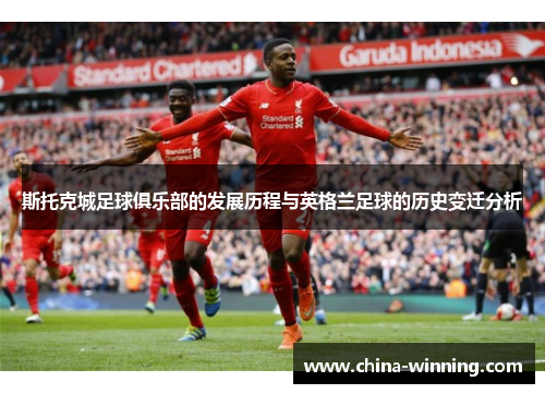 斯托克城足球俱乐部的发展历程与英格兰足球的历史变迁分析