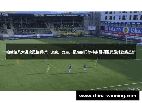 哈兰德八大进攻风格解析：速度、力量、精准射门等特点引领现代足球锋线革新