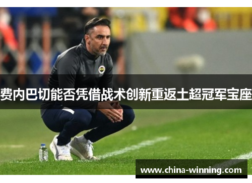 费内巴切能否凭借战术创新重返土超冠军宝座